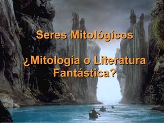 Seres Mitológicos

¿Mitología o Literatura
     Fantástica?
 