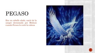 Era un caballo alado, nació de la
sangre derramada por Medusa
cuando Perseo le cortó la cabeza
 
