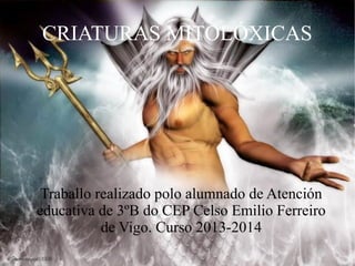 CRIATURAS MITOLÓXICAS
Traballo realizado polo alumnado de Atención
educativa de 3ºB do CEP Celso Emilio Ferreiro
de Vigo. Curso 2013-2014
 