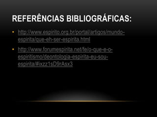 REFERÊNCIAS BIBLIOGRÁFICAS:
• http://www.espirito.org.br/portal/artigos/mundo-
  espirita/que-eh-ser-espirita.html
• http://www.forumespirita.net/fe/o-que-e-o-
  espiritismo/deontologia-espirita-eu-sou-
  espirita/#ixzz1sD9rAsx3
 
