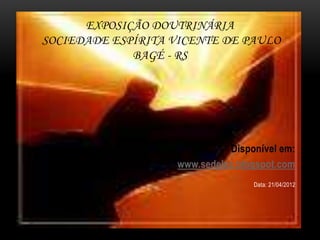 EXPOSIÇÃO DOUTRINÁRIA
SOCIEDADE ESPÍRITA VICENTE DE PAULO
             BAGÉ - RS




                             Disponível em:
                   www.sedeluz.blogspot.com
                                  Data: 21/04/2012
 