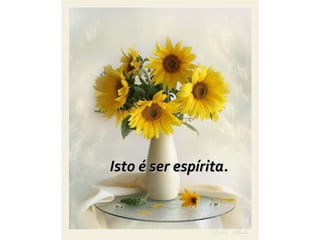 Isto é ser espírita.
 