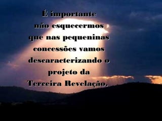É importante
 não esquecermos
que nas pequeninas
 concessões vamos
descaracterizando o
     projeto da
Terceira Revelação.
 