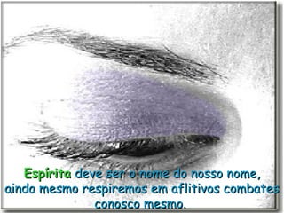 Espírita deve ser o nome do nosso nome,
ainda mesmo respiremos em aflitivos combates
               conosco mesmo.
 