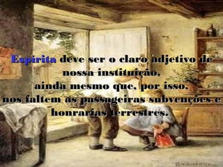 Espírita deve ser o claro adjetivo de
           nossa instituição,
      ainda mesmo que, por isso,
nos faltem as passageiras subvenções e
         honrarias terrestres.
 