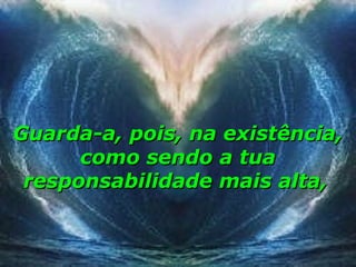 Guarda-a, pois, na existência,
      como sendo a tua
 responsabilidade mais alta,
 