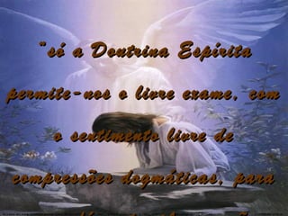 “ só a Doutrina Espírita
permite-nos o livre exame, com
     o sentimento livre de
compressões dogmáticas, para
 