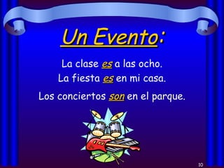 Un Evento : La clase  es  a las ocho. La fiesta  es  en mi casa. Los conciertos  son  en el parque. 