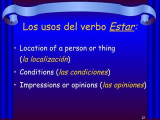 Los usos del verbo  Estar : Location of a person or thing  ( la localización ) Conditions ( las condiciones ) Impressions or opinions ( las opiniones ) 