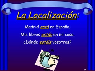 La Localización : Madrid  está  en España. Mis libros  están  en mi casa. ¿Dónde  estáis  vosotros? 