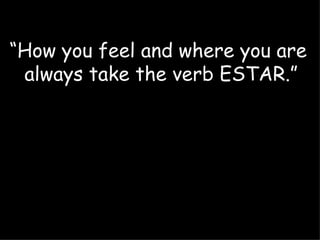 “ How you feel and where you are  always take the verb ESTAR.” 