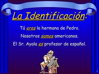 La Identificación : Tú  eres  la hermana de Pedro. Nosotros  somos  americanos. El Sr. Ayala  es  profesor de español. 
