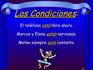 Las Condiciones : El teléfono  está  libre ahora. Marcos y Elena  están  nerviosos. Mateo siempre  está  contento. 