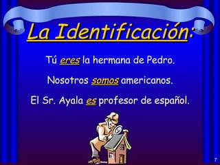 La Identificación : Tú  eres  la hermana de Pedro. Nosotros  somos  americanos. El Sr. Ayala  es  profesor de español. 