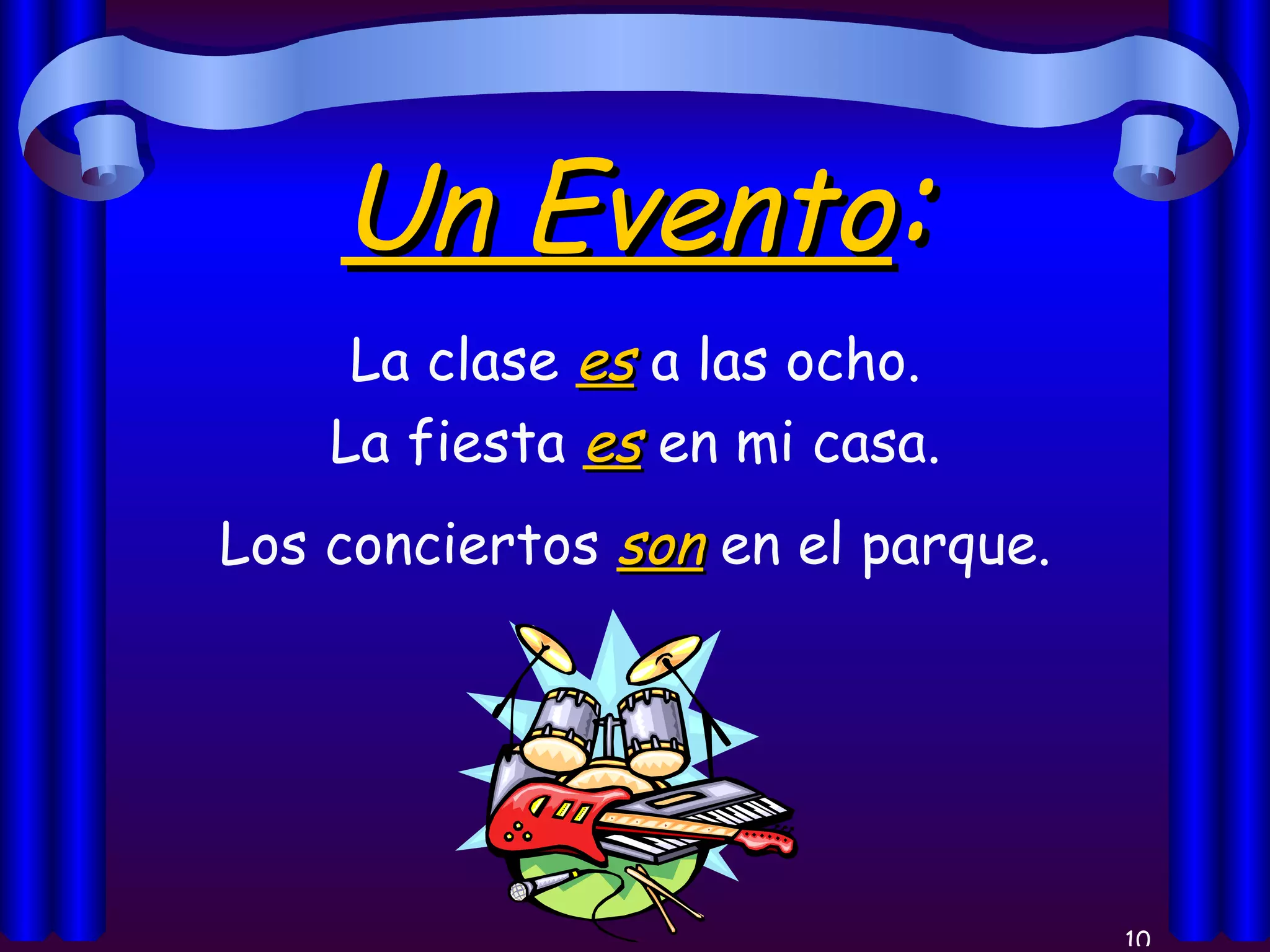 Un Evento : La clase  es  a las ocho. La fiesta  es  en mi casa. Los conciertos  son  en el parque. 