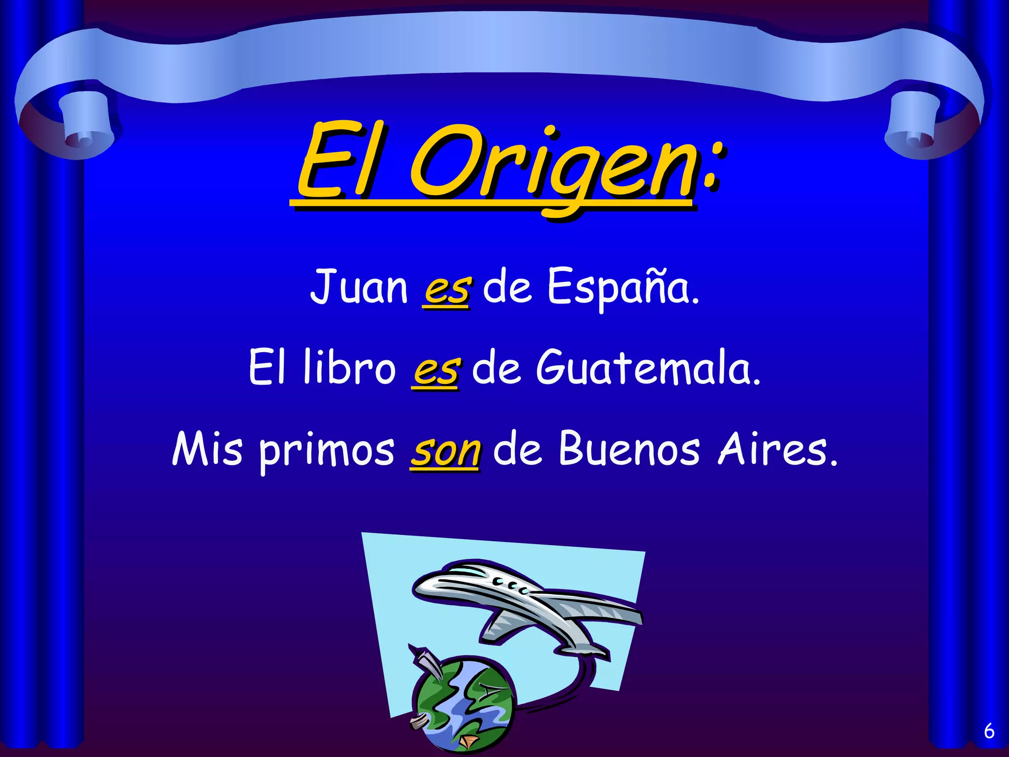 El Origen : Juan  es  de España. El libro  es  de Guatemala. Mis primos  son  de Buenos Aires. 