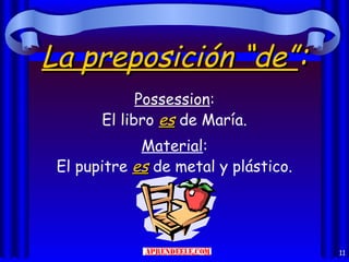 La preposición “de”:
             Possession:
       El libro es de María.
             Material:
 El pupitre es de metal y plástico.




                                      11
 