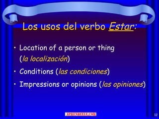 Los usos del verbo Estar:

• Location of a person or thing
 (la localización)
• Conditions (las condiciones)
• Impressions or opinions (las opiniones)



                                            12
 