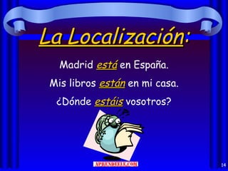 La Localización:
   Madrid está en España.
 Mis libros están en mi casa.
  ¿Dónde estáis vosotros?




                                14
 