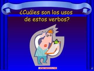 ¿Cuáles son los usos
 de estos verbos?




                       17
 