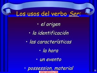 Los usos del verbo Ser:
        • el origen
    • la identificación
   • las características
         • la hora
       • un evento
  • possession, material   18
 