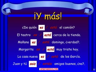 ¡Y más!
     ¿De quién es / está el camión?

  El teatro es / está cerca de la tienda.

   Mañana es / está domingo, ¿verdad?.

   Margarita es / está muy triste hoy.

  La casa nueva es / está de los García.

Juan y tú sois / estáis amigos buenos, ¿no?.
                                               22
 