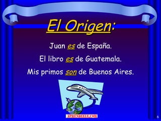 El Origen:
      Juan es de España.
   El libro es de Guatemala.
Mis primos son de Buenos Aires.




                                  6
 