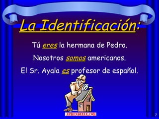 La Identificación:
   Tú eres la hermana de Pedro.
   Nosotros somos americanos.
El Sr. Ayala es profesor de español.




                                       7
 