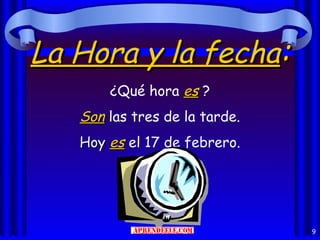 La Hora y la fecha:
       ¿Qué hora es ?
   Son las tres de la tarde.
   Hoy es el 17 de febrero.




                               9
 