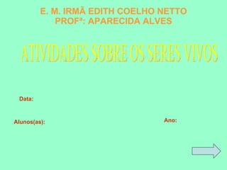 E. M. IRMÃ EDITH COELHO NETTO PROFª: APARECIDA ALVES Alunos(as): Ano: Data: ATIVIDADES SOBRE OS SERES VIVOS 