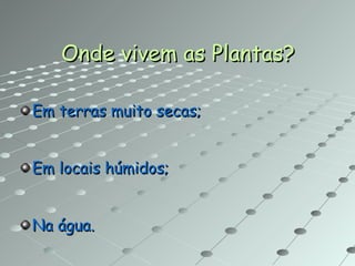 Onde vivem as Plantas? Em terras muito secas; Em locais húmidos; Na água. 