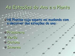 As Estações do Ano e a Planta Há Plantas cujo aspeto vai mudando com o decorrer das estações do ano: Primavera Verão Outono Inverno 
