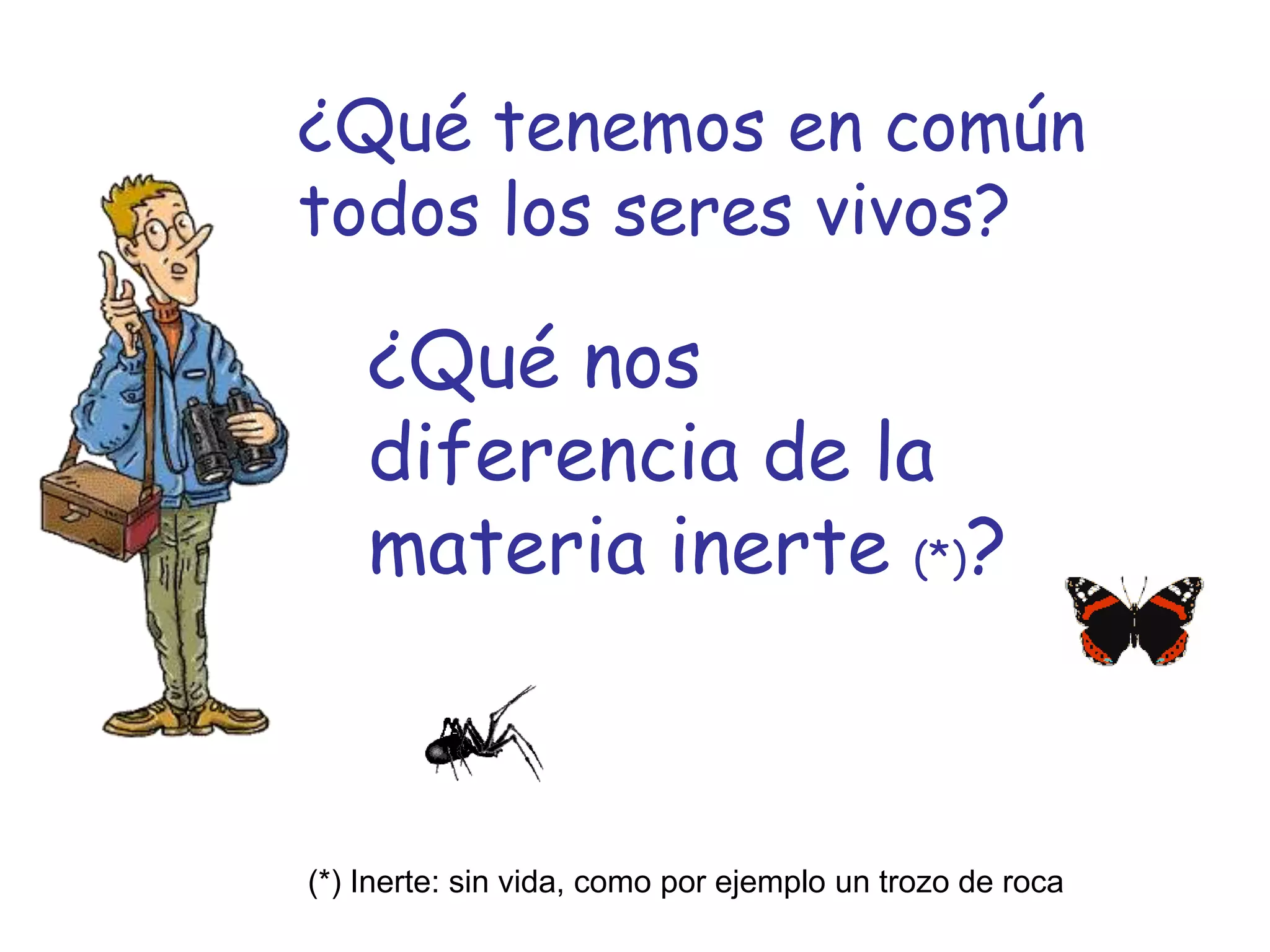 ¿Qué tenemos en común
todos los seres vivos?

    ¿Qué nos
    diferencia de la
    materia inerte (*)?



(*) Inerte: sin vida, como por ejemplo un trozo de roca
 