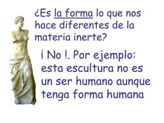 ¿Es la forma lo que nos
hace diferentes de la
materia inerte?
 ¡ No !. Por ejemplo:
 esta escultura no es
 un ser humano aunque
 tenga forma humana
 
