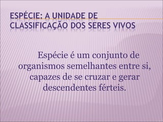 Espécie é um conjunto de
organismos semelhantes entre si,
   capazes de se cruzar e gerar
      descendentes férteis.
 