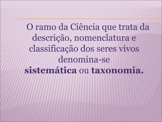 O ramo da Ciência que trata da
  descrição, nomenclatura e
 classificação dos seres vivos
         denomina-se
sistemática ou taxonomia.
 