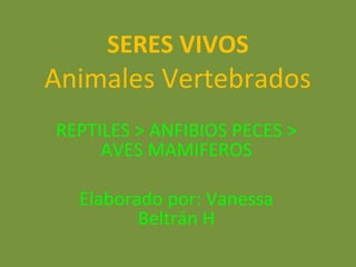 SERES VIVOS
Animales Vertebrados
REPTILES > ANFIBIOS PECES >
     AVES MAMIFEROS

  Elaborado por: Vanessa
         Beltrán H
 