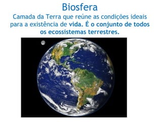 Biosfera
Camada da Terra que reúne as condições ideais
para a existência de vida. É o conjunto de todos
os ecossistemas terrestres.
 
