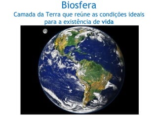 Biosfera
Camada da Terra que reúne as condições ideais
para a existência de vida
 