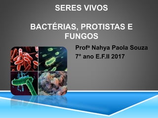 SERES VIVOS
BACTÉRIAS, PROTISTAS E
FUNGOS
Profa Nahya Paola Souza
7° ano E.F.II 2017
 
