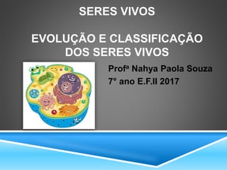 SERES VIVOS
EVOLUÇÃO E CLASSIFICAÇÃO
DOS SERES VIVOS
Profa Nahya Paola Souza
7° ano E.F.II 2017
 