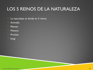 LOS 5 REINOS DE LA NATURALEZA
 La naturaleza se divide en 5 reinos
 Animalia
 Plantae
 Mónera
 Protista
 fungí
ALEXIS HERNÁNDEZ AGUSTIN 10
 