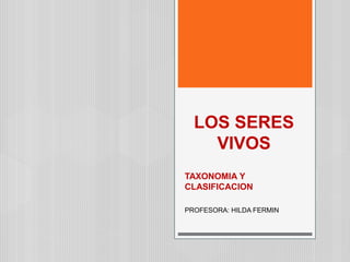 LOS SERES 
VIVOS 
TAXONOMIA Y 
CLASIFICACION 
PROFESORA: HILDA FERMIN 
 