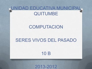 UNIDAD EDUCATIVA MUNICIPAL
        QUITUMBE

      COMPUTACION

 SERES VIVOS DEL PASADO

           10 B

        2013-2012
 