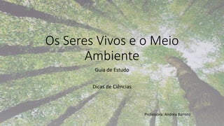 Os Seres Vivos e o Meio
Ambiente
Guia de Estudo
Dicas de Ciências
Professora: Andréa Barreto
 