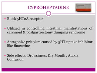 CYPROHEPTADINE
 Block 5HT2A receptor
 Utilized in controlling intestinal manifestations of
carcinoid & postgastrectomy dumping syndrome
 Antagonize priapism caused by 5HT uptake inhibitor
like fluoxetine
 Side effects: Drowsiness, Dry Mouth , Ataxia
Confusion.
 