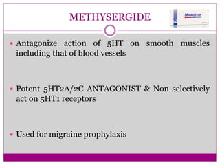 METHYSERGIDE
 Antagonize action of 5HT on smooth muscles
including that of blood vessels
 Potent 5HT2A/2C ANTAGONIST & Non selectively
act on 5HT1 receptors
 Used for migraine prophylaxis
 