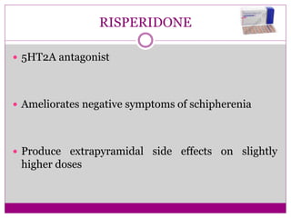 RISPERIDONE
 5HT2A antagonist
 Ameliorates negative symptoms of schipherenia
 Produce extrapyramidal side effects on slightly
higher doses
 
