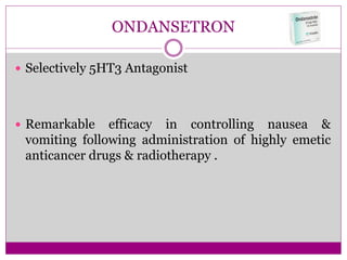 ONDANSETRON
 Selectively 5HT3 Antagonist
 Remarkable efficacy in controlling nausea &
vomiting following administration of highly emetic
anticancer drugs & radiotherapy .
 