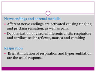 Nerve endings and adrenal medulla
 Afferent nerve endings are activated causing tingling
and pricking sensation, as well as pain.
 Depolarization of visceral afferents elicits respiratory
and cardiovascular reflexes, nausea and vomiting
Respiration
 Brief stimulation of respiration and hyperventilation
are the usual response
 